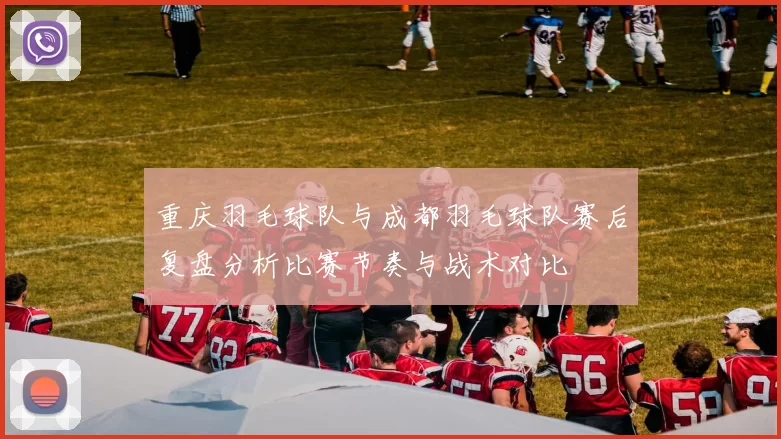 重庆羽毛球队与成都羽毛球队赛后复盘分析比赛节奏与战术对比