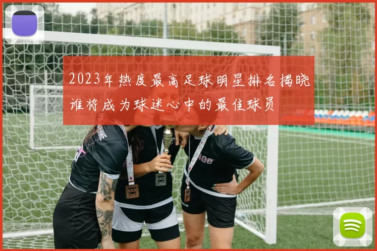 2023年热度最高足球明星排名揭晓谁将成为球迷心中的最佳球员