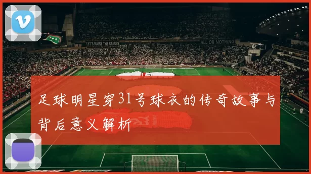 足球明星穿31号球衣的传奇故事与背后意义解析