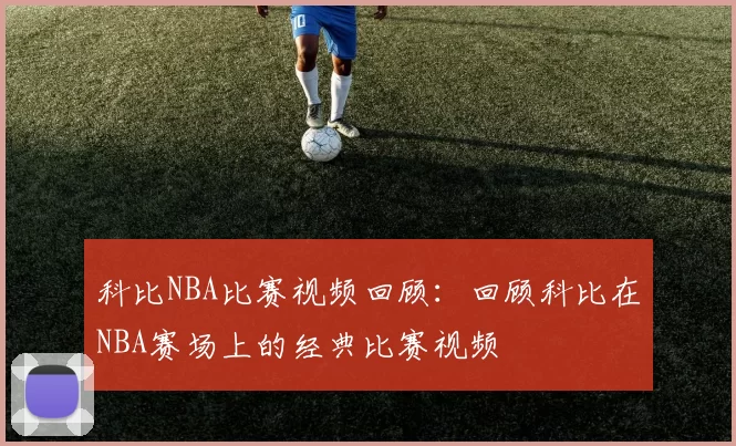 科比NBA比赛视频回顾：回顾科比在NBA赛场上的经典比赛视频