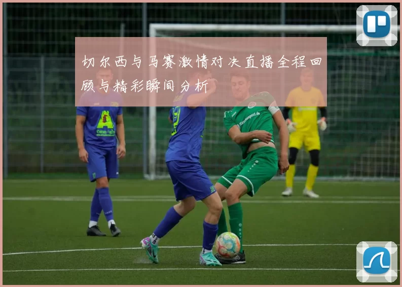 切尔西与马赛激情对决直播全程回顾与精彩瞬间分析