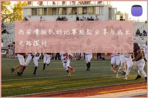 西安滑板队的比赛经验分享与成长之路探讨