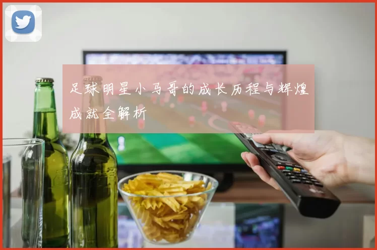 足球明星小马哥的成长历程与辉煌成就全解析