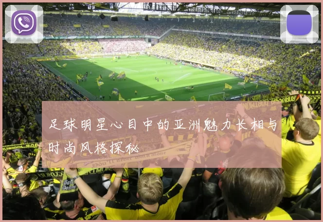 足球明星心目中的亚洲魅力长相与时尚风格探秘