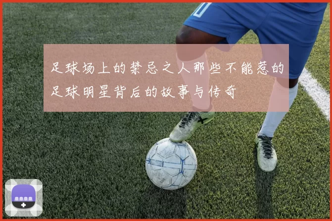 足球场上的禁忌之人那些不能惹的足球明星背后的故事与传奇