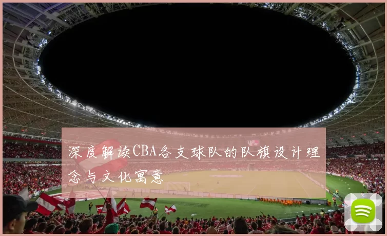 深度解读CBA各支球队的队旗设计理念与文化寓意