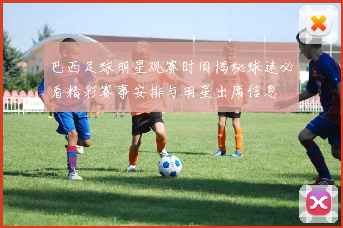 巴西足球明星观赛时间揭秘球迷必看精彩赛事安排与明星出席信息