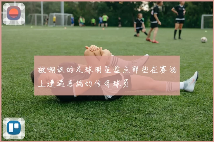 被嘲讽的足球明星盘点那些在赛场上遭遇恶搞的传奇球员