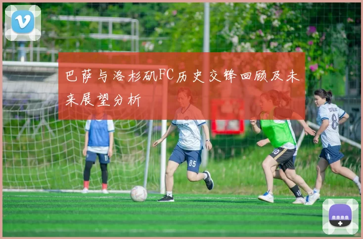 巴萨与洛杉矶FC历史交锋回顾及未来展望分析