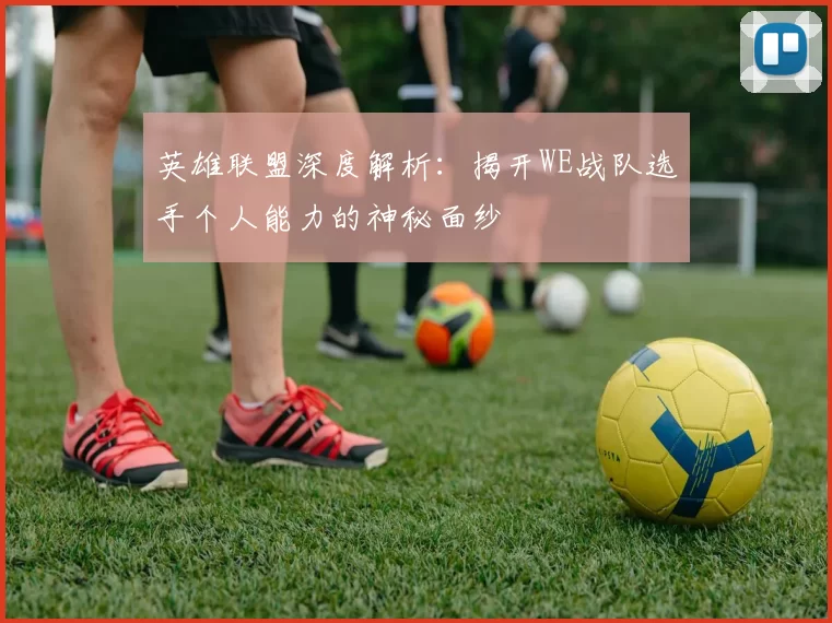 英雄联盟深度解析：揭开WE战队选手个人能力的神秘面纱