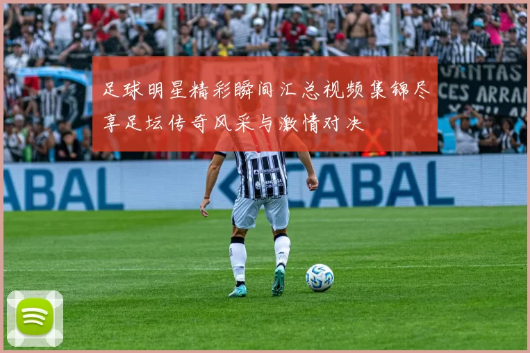 足球明星精彩瞬间汇总视频集锦尽享足坛传奇风采与激情对决