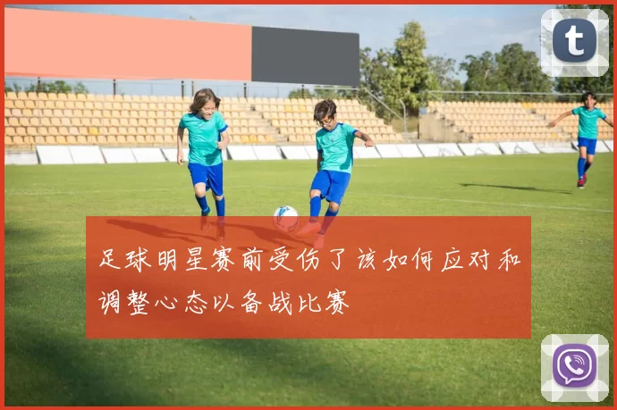 足球明星赛前受伤了该如何应对和调整心态以备战比赛