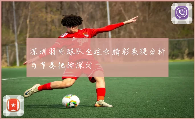 深圳羽毛球队全运会精彩表现分析与节奏把控探讨