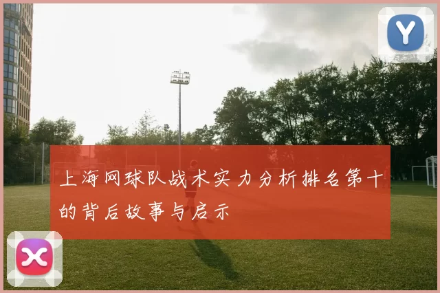 上海网球队战术实力分析排名第十的背后故事与启示