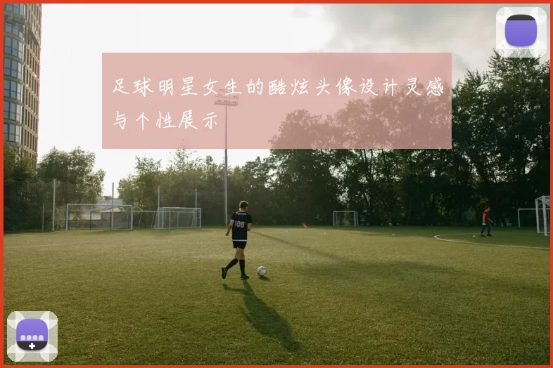足球明星女生的酷炫头像设计灵感与个性展示
