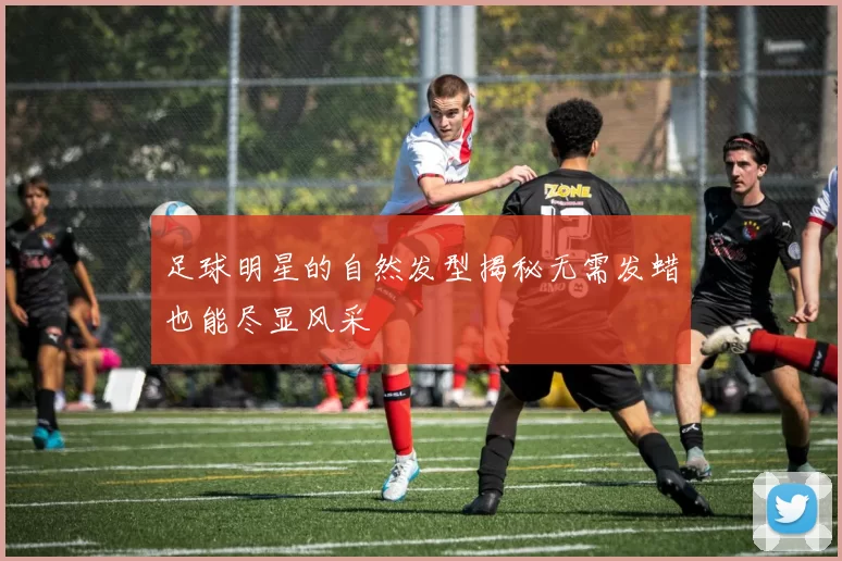足球明星的自然发型揭秘无需发蜡也能尽显风采