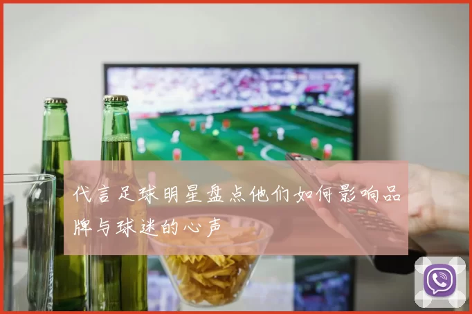 代言足球明星盘点他们如何影响品牌与球迷的心声