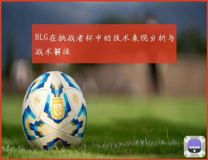 BLG在挑战者杯中的技术表现分析与战术解读