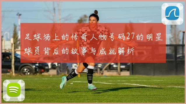 足球场上的传奇人物号码27的明星球员背后的故事与成就解析