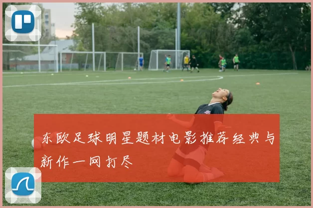 东欧足球明星题材电影推荐经典与新作一网打尽