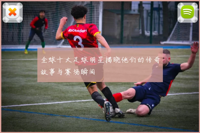 全球十大足球明星揭晓他们的传奇故事与赛场瞬间