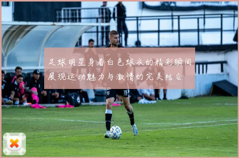 足球明星身着白色球衣的精彩瞬间展现运动魅力与激情的完美结合
