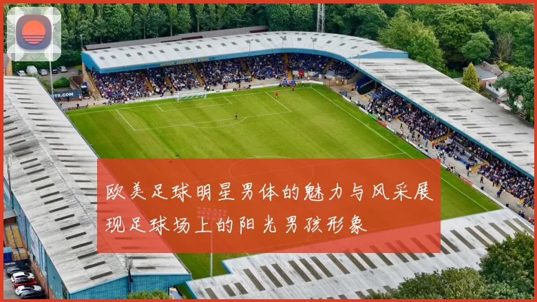 欧美足球明星男体的魅力与风采展现足球场上的阳光男孩形象