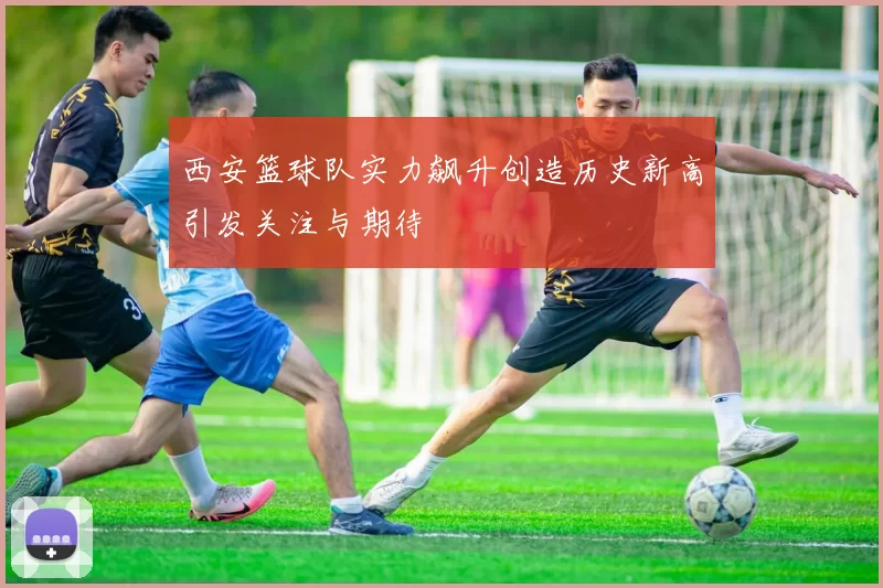 西安篮球队实力飙升创造历史新高引发关注与期待