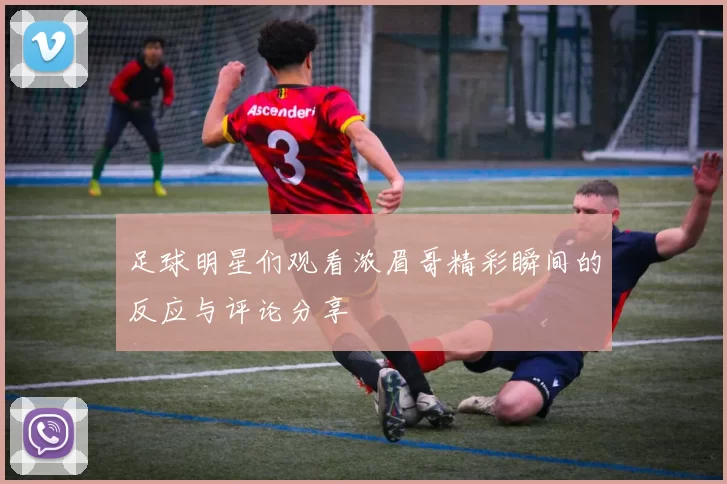 足球明星们观看浓眉哥精彩瞬间的反应与评论分享