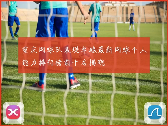 重庆网球队表现卓越最新网球个人能力排行榜前十名揭晓