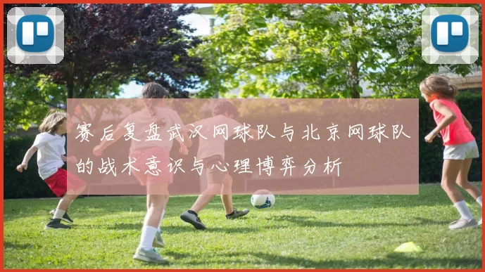 赛后复盘武汉网球队与北京网球队的战术意识与心理博弈分析