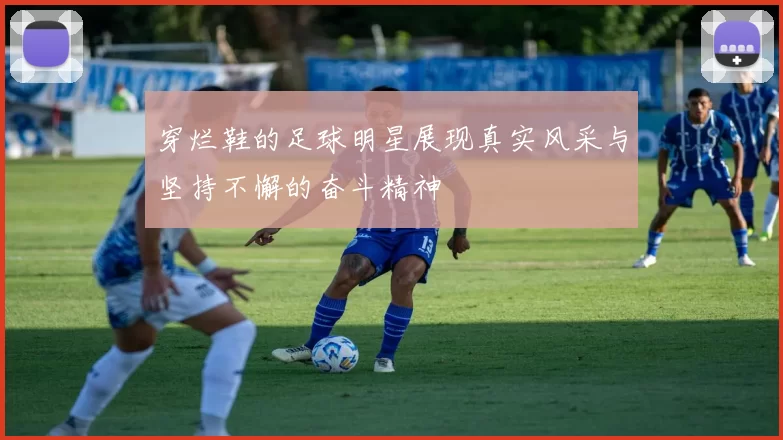 穿烂鞋的足球明星展现真实风采与坚持不懈的奋斗精神