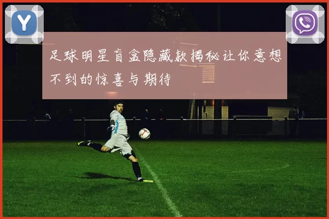 足球明星盲盒隐藏款揭秘让你意想不到的惊喜与期待