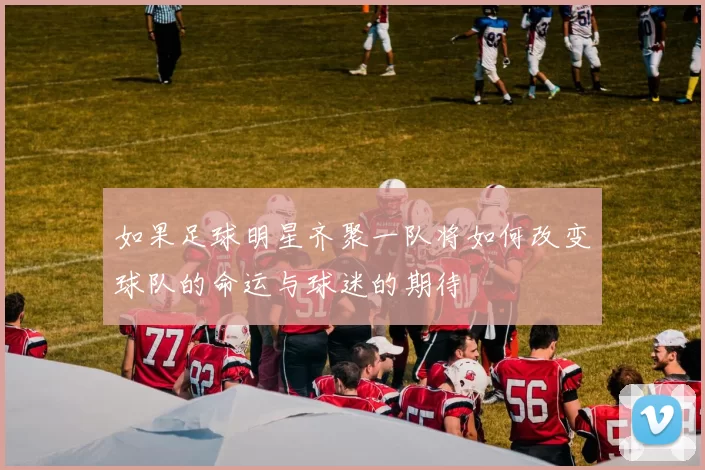 如果足球明星齐聚一队将如何改变球队的命运与球迷的期待