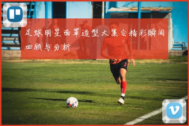 足球明星面罩造型大集合精彩瞬间回顾与分析