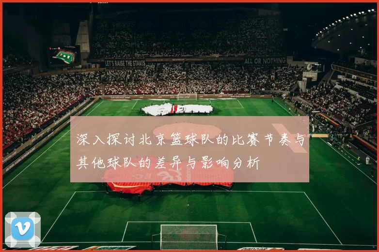 深入探讨北京篮球队的比赛节奏与其他球队的差异与影响分析
