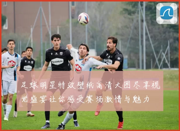 足球明星特效壁纸高清大图尽享视觉盛宴让你感受赛场激情与魅力