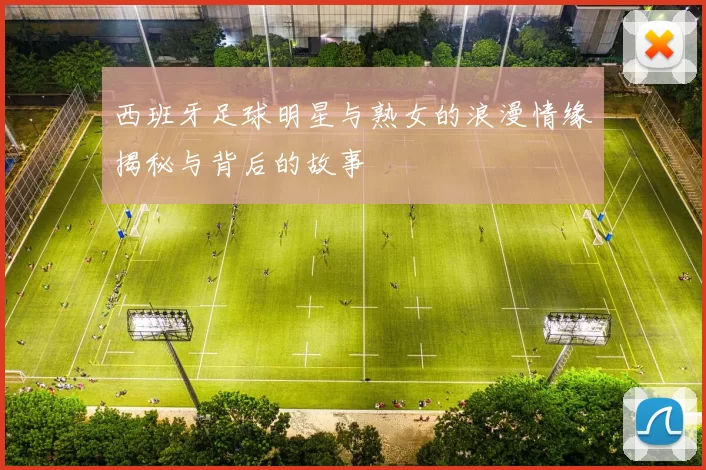 西班牙足球明星与熟女的浪漫情缘揭秘与背后的故事
