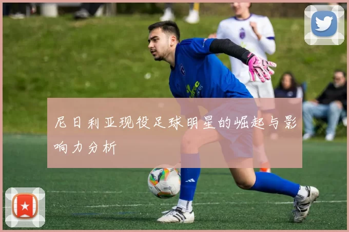 尼日利亚现役足球明星的崛起与影响力分析