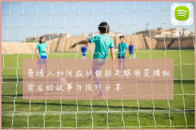 普通人如何成功假扮足球明星揭秘背后的故事与技巧分享