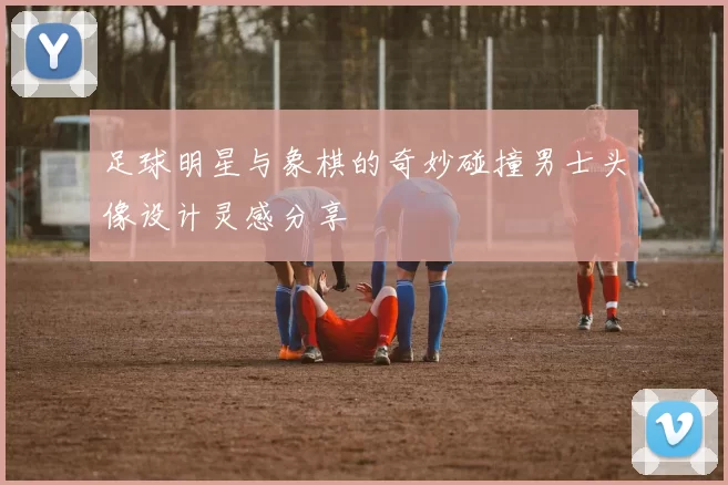 足球明星与象棋的奇妙碰撞男士头像设计灵感分享