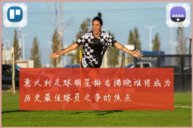 意大利足球明星排名揭晓谁将成为历史最佳球员之争的焦点