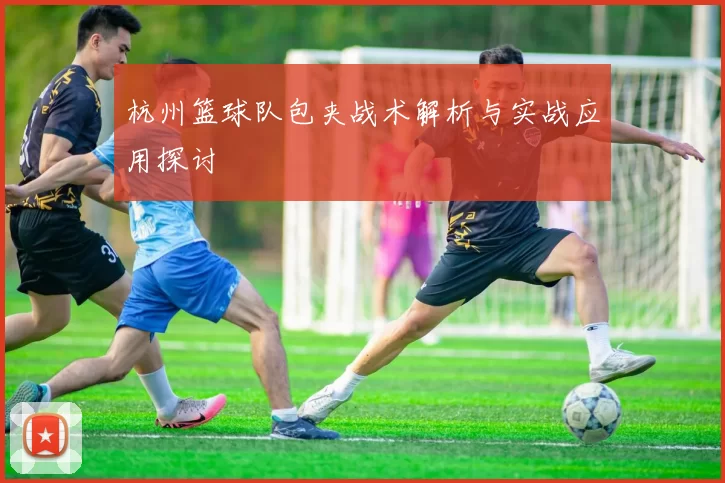 杭州篮球队包夹战术解析与实战应用探讨