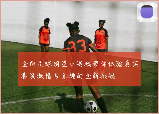 全民足球明星小游戏带你体验真实赛场激情与乐趣的全新挑战