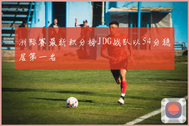 洲际赛最新积分榜JDG战队以54分稳居第一名