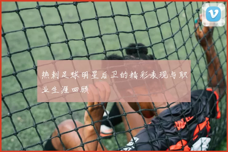 热刺足球明星后卫的精彩表现与职业生涯回顾