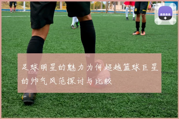 足球明星的魅力为何超越篮球巨星的帅气风范探讨与比较
