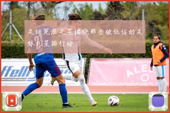 足坛冤屈之星揭晓那些被低估的足球巨星排行榜