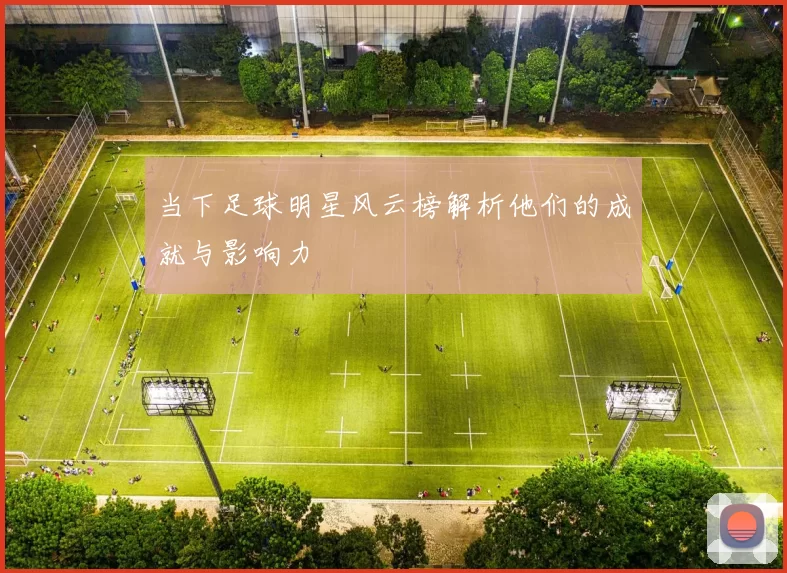当下足球明星风云榜解析他们的成就与影响力