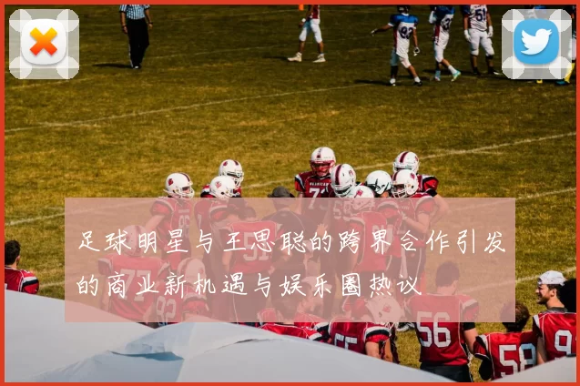 足球明星与王思聪的跨界合作引发的商业新机遇与娱乐圈热议